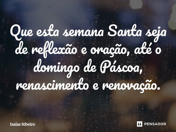 ⁠Que esta semana Santa seja de reflexão e oração, até o domingo de Páscoa, renascimento e renovação.... Frase de Isaias Ribeiro.