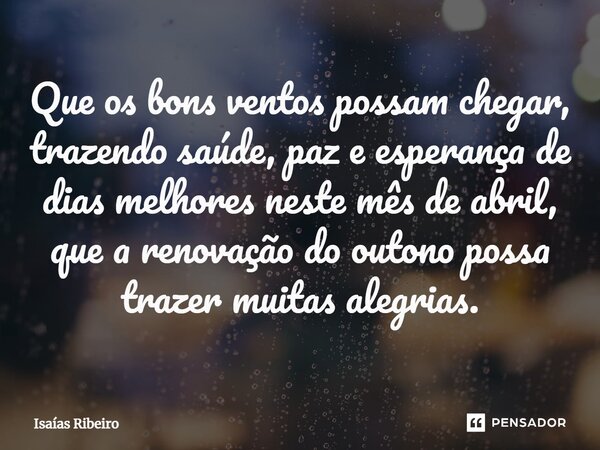 ⁠Que os bons ventos possam chegar, trazendo saúde, paz e esperança de dias melhores neste mês de abril, que a renovação do outono possa trazer muitas alegrias.... Frase de Isaias Ribeiro.