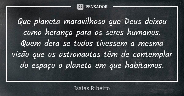 Que planeta maravilhoso que Deus deixou como herança para os seres humanos. Quem dera se todos tivessem a mesma visão que os astronautas têm de contemplar do es... Frase de Isaías Ribeiro.