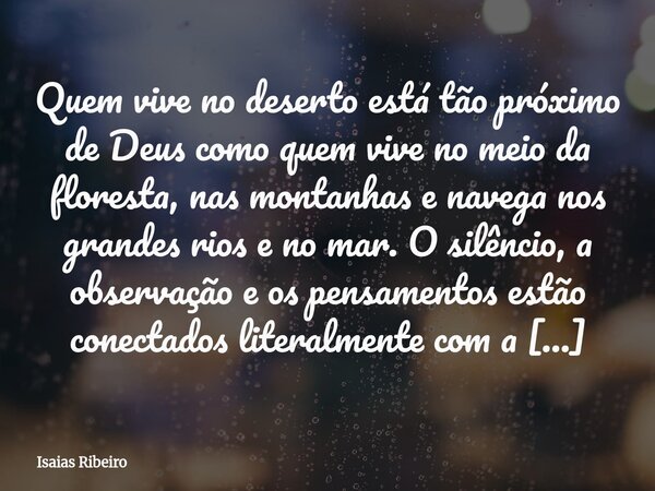 Quem vive no deserto está tão próximo de Deus como quem vive no meio da floresta, nas montanhas e navega nos grandes rios e no mar. O silêncio, a observação e o... Frase de Isaias Ribeiro.