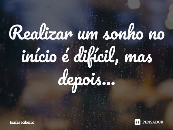 ⁠Realizar um sonho no início é difícil, mas depois...... Frase de Isaias Ribeiro.