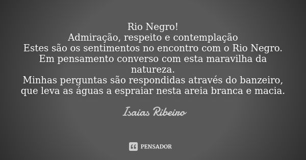 Rio Negro! Admiração, respeito e contemplação Estes são os sentimentos no encontro com o Rio Negro. Em pensamento converso com esta maravilha da natureza. Minha... Frase de Isaías Ribeiro.