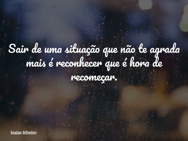 Sair de uma situação que não te agrada mais é reconhecer que é hora de recomeçar.... Frase de Isaias Ribeiro.