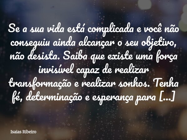 Se a sua vida está complicada e você não conseguiu ainda alcançar o seu objetivo, não desista. Saiba que existe uma força invisível capaz de realizar transforma... Frase de Isaias Ribeiro.