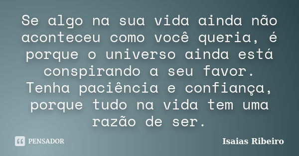 Se algo na sua vida ainda não aconteceu como você queria, é porque o universo ainda está conspirando a seu favor. Tenha paciência e confiança, porque tudo na vi... Frase de Isaías Ribeiro.