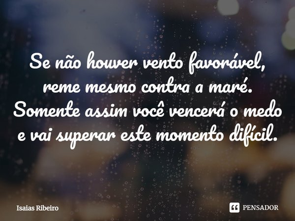 ⁠Se não houver vento favorável, reme mesmo contra a maré.
Somente assim você vencerá o medo e vai superar este momento difícil.... Frase de Isaias Ribeiro.