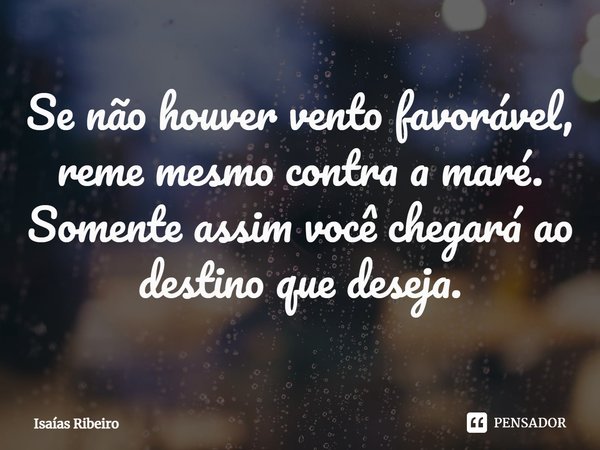 ⁠Se não houver vento favorável, reme mesmo contra a maré.
Somente assim você chegará ao destino que deseja.... Frase de Isaias Ribeiro.