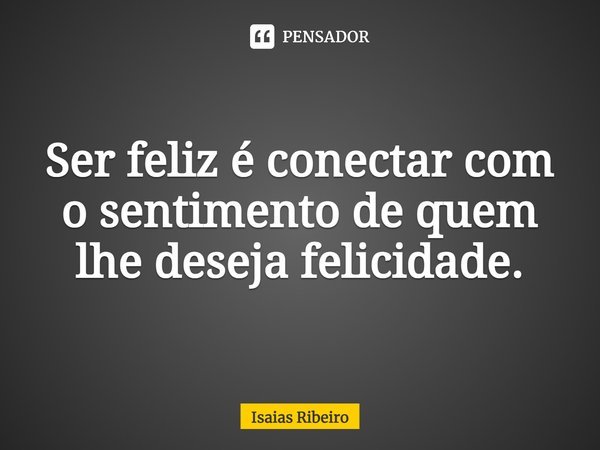 ⁠Ser feliz é conectar com o sentimento de quem lhe deseja felicidade.... Frase de Isaias Ribeiro.