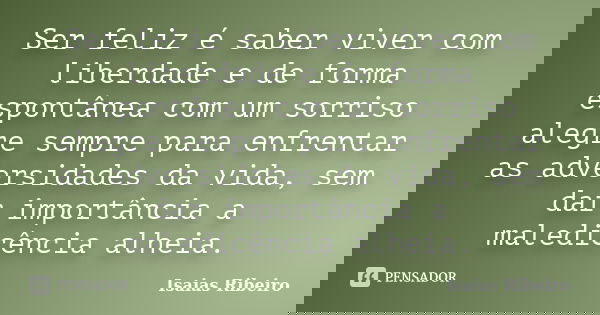 Ser feliz é saber viver com liberdade e de forma espontânea com um sorriso alegre sempre para enfrentar as adversidades da vida, sem dar importância a maledicên... Frase de Isaías Ribeiro.