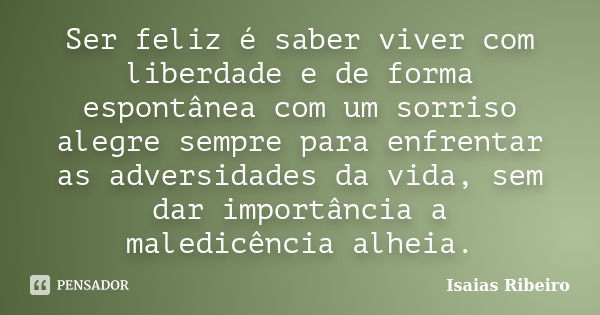 Ser feliz é saber viver com liberdade e de forma espontânea com um sorriso alegre sempre para enfrentar as adversidades da vida, sem dar importância a maledicên... Frase de Isaías Ribeiro.