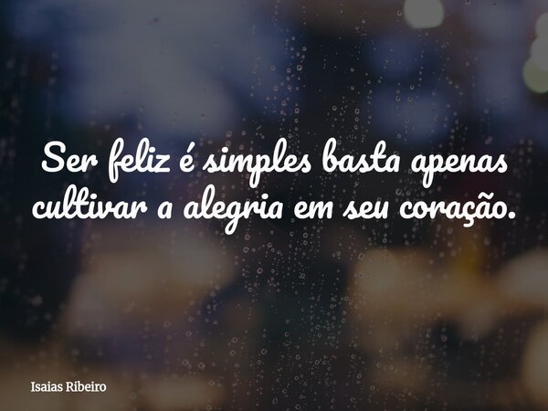 Ser feliz é simples basta apenas cultivar a alegria em seu coração.⁠... Frase de Isaias Ribeiro.