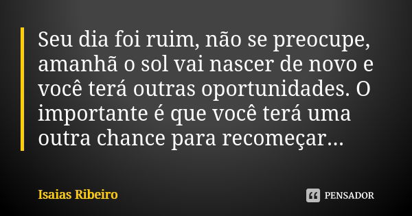 Seu dia foi ruim, não se preocupe, amanhã o sol vai nascer de novo e você terá outras oportunidades. O importante é que você terá uma outra chance para recomeça... Frase de Isaías Ribeiro.