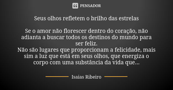 Seus olhos refletem o brilho das estrelas Se o amor não florescer dentro do coração, não adianta a buscar todos os destinos do mundo para ser feliz. Não são lug... Frase de Isaías Ribeiro.