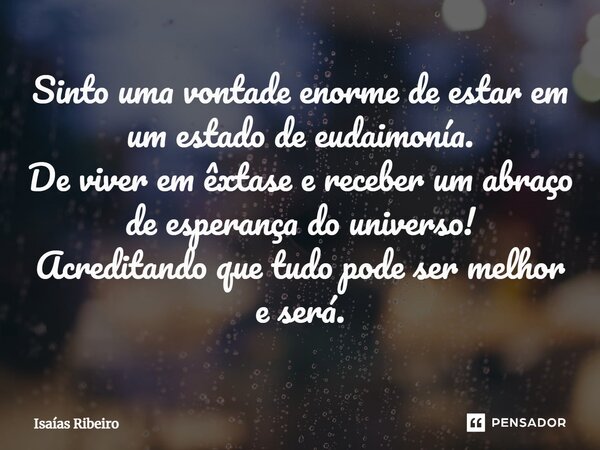 Sinto uma vontade enorme de estar em um estado de eudaimonía. De viver em êxtase e receber um abraço de esperança do universo! Acreditando que tudo pode ser mel... Frase de Isaias Ribeiro.