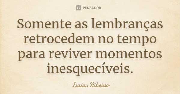 Somente as lembranças retrocedem no tempo para reviver momentos inesquecíveis.... Frase de Isaías Ribeiro.