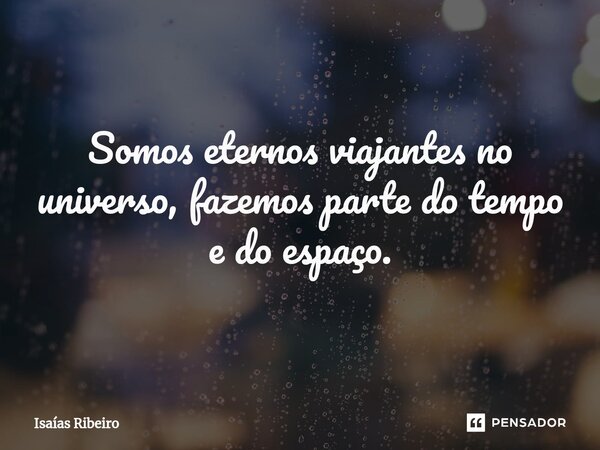 ⁠Somos eternos viajantes no universo, fazemos parte do tempo e do espaço.... Frase de Isaias Ribeiro.