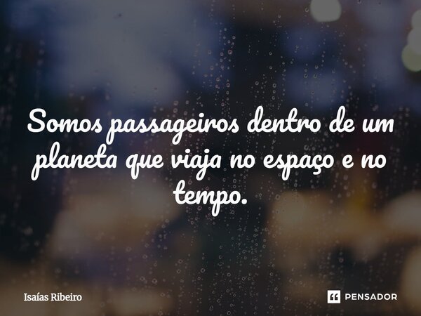 Somos passageiros dentro de um planeta que viaja no espaço e no tempo.⁠... Frase de Isaias Ribeiro.