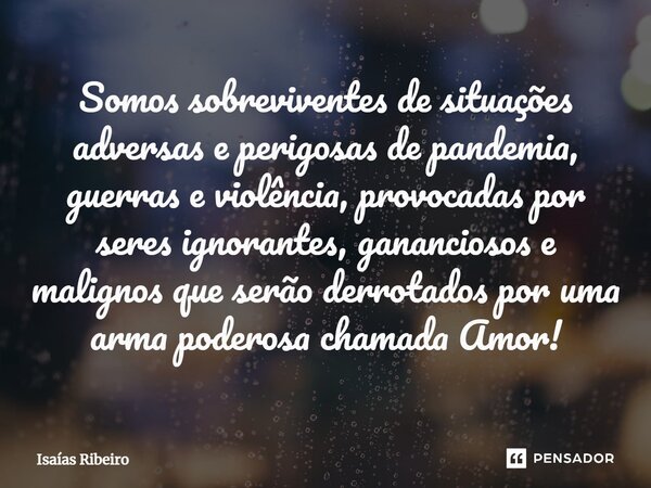 ⁠Somos sobreviventes de situações adversas e perigosas de pandemia, guerras e violência, provocadas por seres ignorantes, gananciosos e malignos que serão derro... Frase de Isaias Ribeiro.