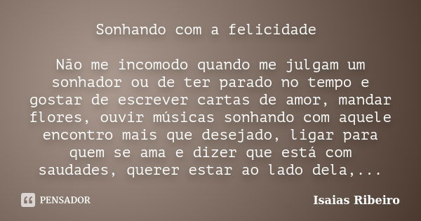 Sonhando com a felicidade Não me incomodo quando me julgam um sonhador ou de ter parado no tempo e gostar de escrever cartas de amor, mandar flores, ouvir músic... Frase de Isaías Ribeiro.