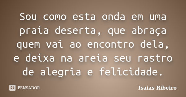 Sou como esta onda em uma praia deserta, que abraça quem vai ao encontro dela, e deixa na areia seu rastro de alegria e felicidade.... Frase de Isaias Ribeiro.