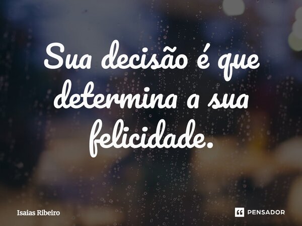 ⁠Sua decisão é que determina a sua felicidade.... Frase de Isaias Ribeiro.