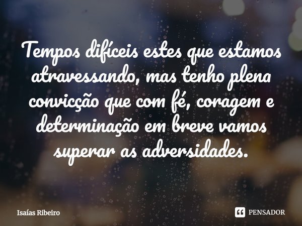 ⁠Tempos difíceis estes que estamos atravessando, mas tenho plena convicção que com fé, coragem e determinação em breve vamos superar as adversidades.... Frase de Isaias Ribeiro.