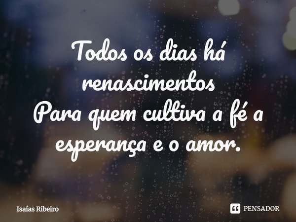 ⁠Todos os dias há renascimentos
Para quem cultiva a fé a esperança e o amor.... Frase de Isaias Ribeiro.