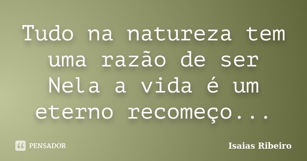 Tudo na natureza tem uma razão de ser Nela a vida é um eterno recomeço...... Frase de Isaías Ribeiro.