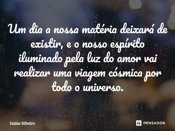 ⁠Um dia a nossa matéria deixará de existir, e o nosso espírito iluminado pela luz do amor vai realizar uma viagem cósmica por todo o universo.... Frase de Isaias Ribeiro.