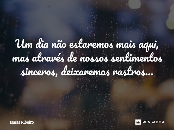 ⁠Um dia não estaremos mais aqui, mas através de nossos sentimentos sinceros, deixaremos rastros...... Frase de Isaias Ribeiro.