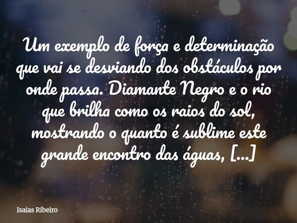 Um exemplo de força e determinação que vai se desviando dos obstáculos por onde passa. Diamante Negro e o rio que brilha como os raios do sol, mostrando o quant... Frase de Isaias Ribeiro.