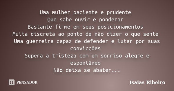 Uma mulher paciente e prudente Que sabe ouvir e ponderar Bastante firme em seus posicionamentos Muita discreta ao ponto de não dizer o que sente Uma guerreira c... Frase de Isaias Ribeiro.