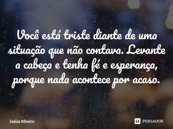 ⁠Você está triste diante de uma situação que não contava. Levante a cabeça e tenha fé e esperança, porque nada acontece por acaso.... Frase de Isaias Ribeiro.