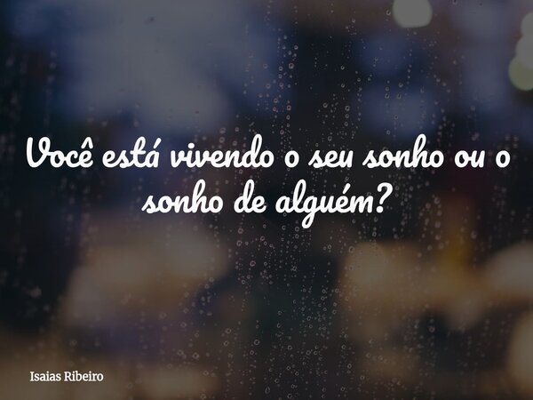 Você está vivendo o seu sonho ou o sonho de alguém?... Frase de Isaias Ribeiro.