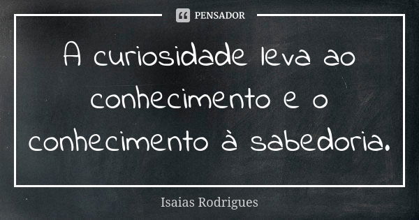 A curiosidade leva ao conhecimento e o conhecimento à sabedoria.... Frase de Isaías Rodrigues.