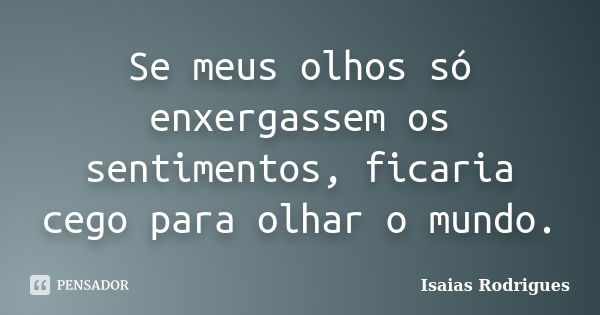 Se meus olhos só enxergassem os sentimentos, ficaria cego para olhar o mundo.... Frase de Isaias Rodrigues.