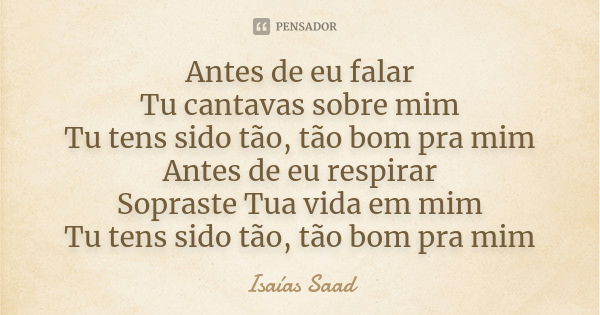 Antes de eu falar Tu cantavas sobre mim Tu tens sido tão, tão bom pra mim Antes de eu respirar Sopraste Tua vida em mim Tu tens sido tão, tão bom pra mim... Frase de Isaías Saad.