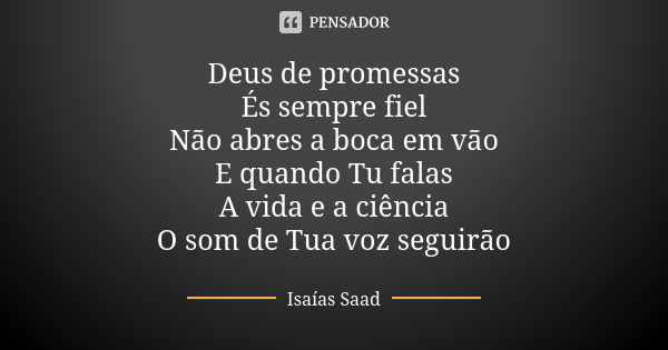 Deus de promessas És sempre fiel Não abres a boca em vão E quando Tu falas A vida e a ciência O som de Tua voz seguirão... Frase de Isaías Saad.