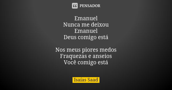 Emanuel Nunca me deixou Emanuel Deus comigo está Nos meus piores medos Fraquezas e anseios Você comigo está... Frase de Isaías Saad.