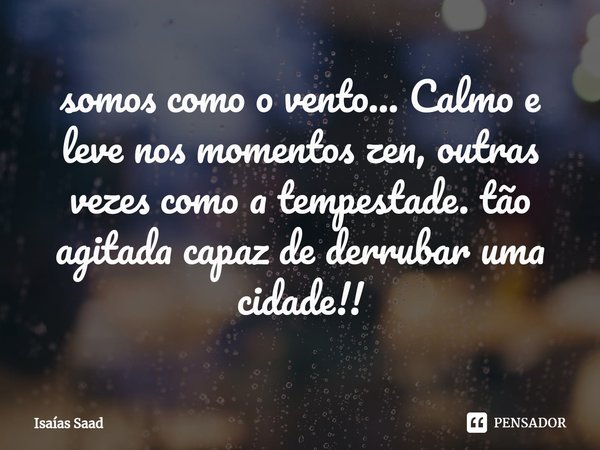 ⁠somos como o vento... Calmo e leve nos momentos zen, outras vezes como a tempestade. tão agitada capaz de derrubar uma cidade!!... Frase de Isaías Saad.