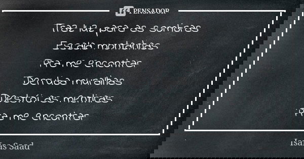Traz luz para as sombras Escala montanhas Pra me encontrar Derruba muralhas Destrói as mentiras Pra me encontrar... Frase de Isaías Saad.