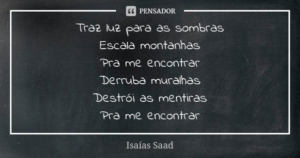 Traz luz para as sombras Escala montanhas Pra me encontrar Derruba muralhas Destrói as mentiras Pra me encontrar... Frase de Isaías Saad.