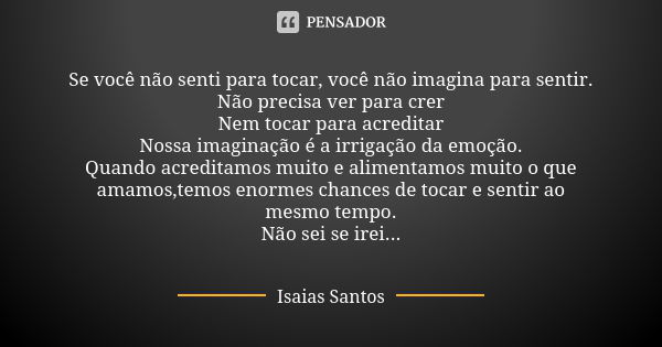 Se você não senti para tocar, você não imagina para sentir. Não precisa ver para crer Nem tocar para acreditar Nossa imaginação é a irrigação da emoção. Quando ... Frase de Isaias_santos.