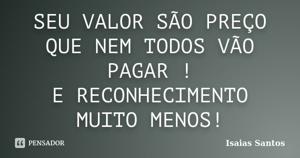 SEU VALOR SÃO PREÇO QUE NEM TODOS VÃO PAGAR ! E RECONHECIMENTO MUITO MENOS!... Frase de Isaias Santos.