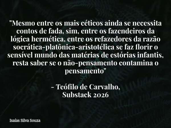 "Mesmo entre os mais céticos ainda se necessita contos de fada, sim, entre os fazendeiros da lógica hermética, entre os refazedores da razão socrática-plat... Frase de Isaías Silva Souza.