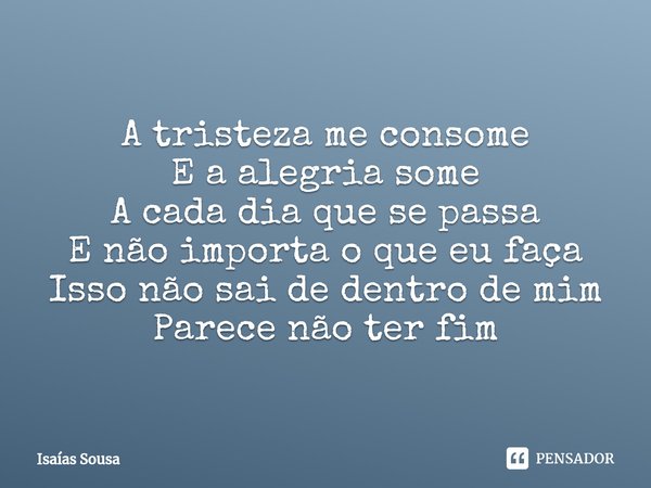 A tristeza me consome
E a alegria some
A cada dia que se passa
E não importa o que eu faça
Isso não sai de dentro de mim
Parece não ter fim... Frase de Isaías Sousa.