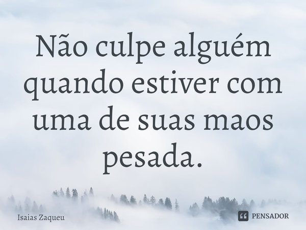 ⁠Não culpe alguém quando estiver com uma de suas maos pesada.... Frase de Isaias Zaqueu.