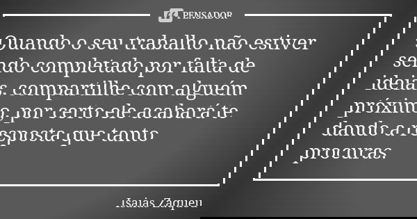 Quando o seu trabalho não estiver sendo completado por falta de ideias, compartilhe com alguém próximo, por certo ele acabará te dando a resposta que tanto proc... Frase de Isaias Zaqueu.