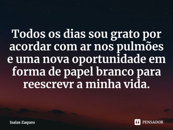 Todos os dias sou grato por acordar com ar nos pulmões e uma nova oportunidade em forma de papel branco para reescrever a minha vida.... Frase de Isaias Zaqueu.