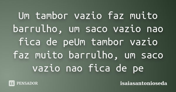 Um tambor vazio faz muito barrulho, um saco vazio nao fica de peUm tambor vazio faz muito barrulho, um saco vazio nao fica de pe... Frase de isaiasantonioseda.